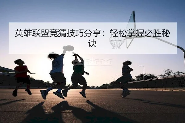 英雄联盟竞猜技巧分享：轻松掌握必胜秘诀